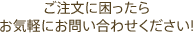 ご注文に困ったらお気軽にお問い合わせください