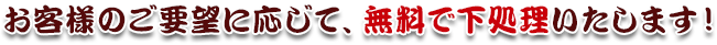 お客様のご要望に応じて、無料で下処理いたします！