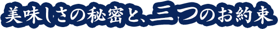 美味しさの秘密と、三つのお約束