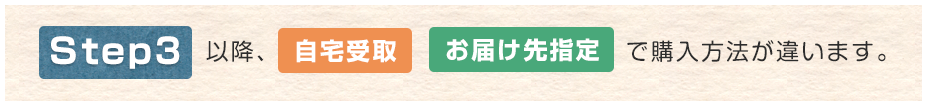 step3以降、自宅受取 お届け先指定 で購入方法が違います。