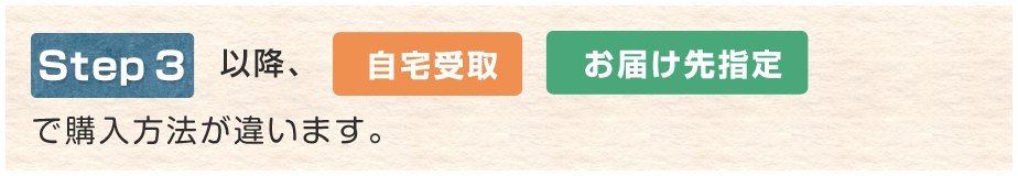 step3以降、自宅受取 お届け先指定 で購入方法が違います。