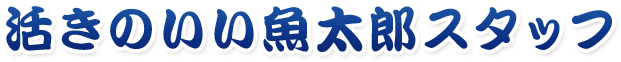 活きのいい魚太郎スタッフ